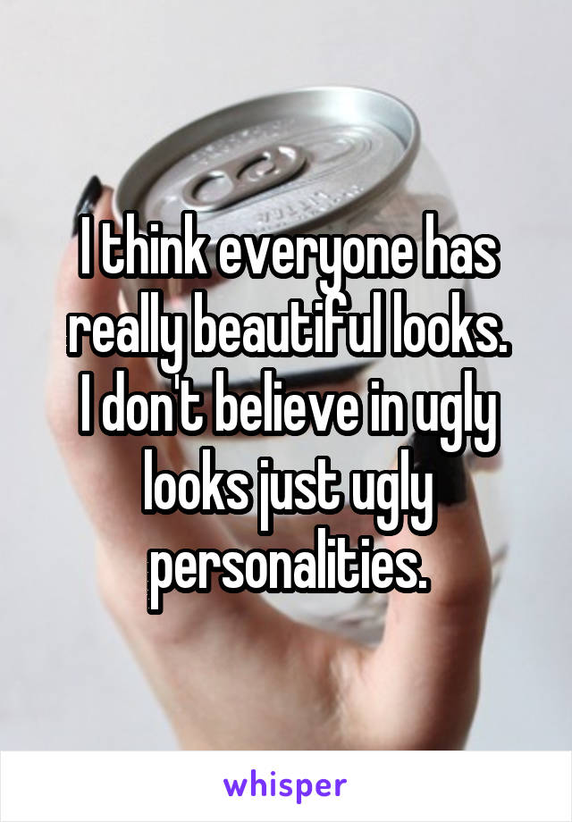 I think everyone has really beautiful looks.
I don't believe in ugly looks just ugly personalities.