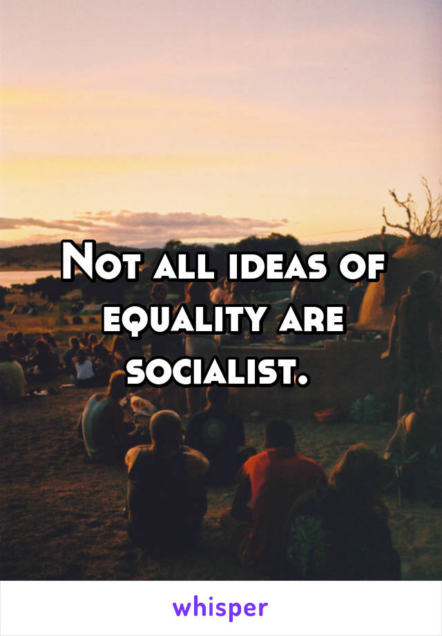 Not all ideas of equality are socialist. 