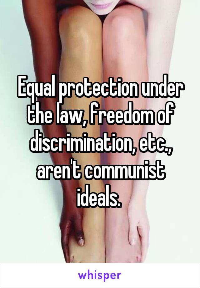 Equal protection under the law, freedom of discrimination, etc., aren't communist ideals. 