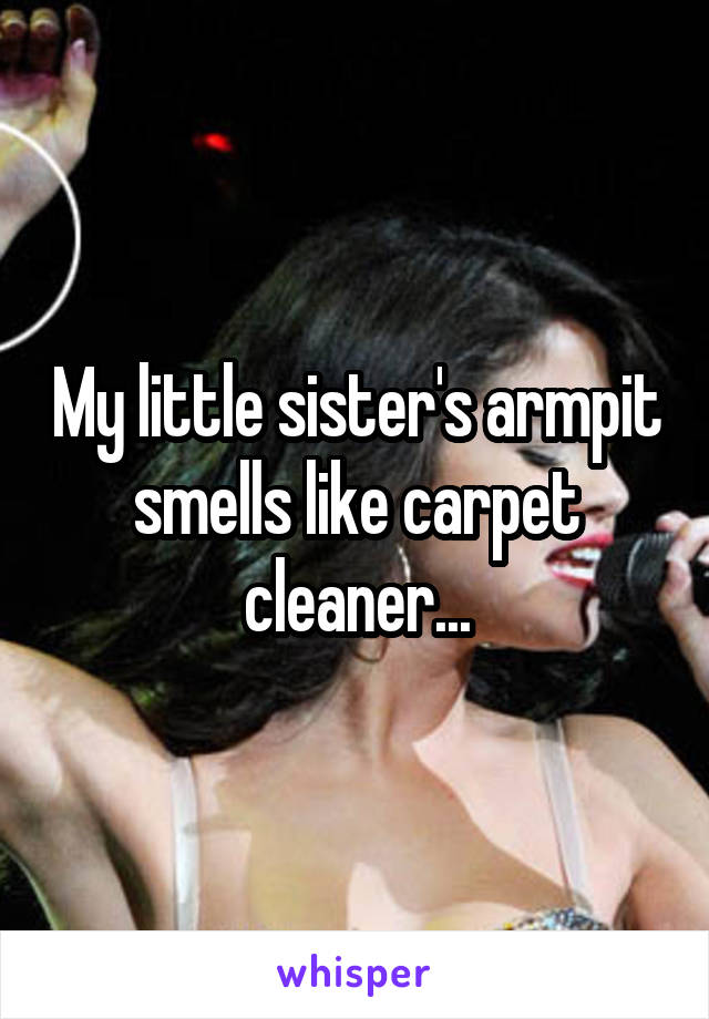 My little sister's armpit smells like carpet cleaner...