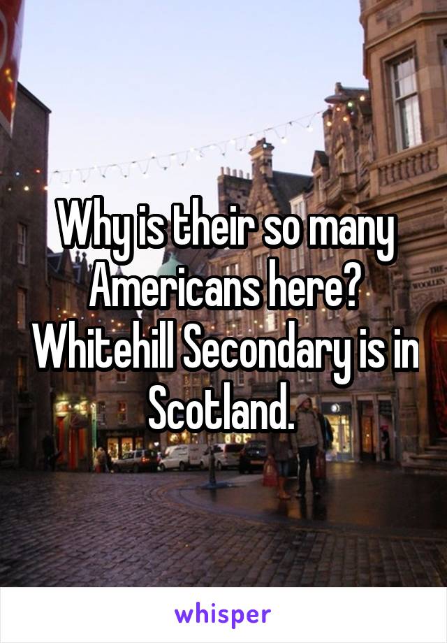 Why is their so many Americans here? Whitehill Secondary is in Scotland. 