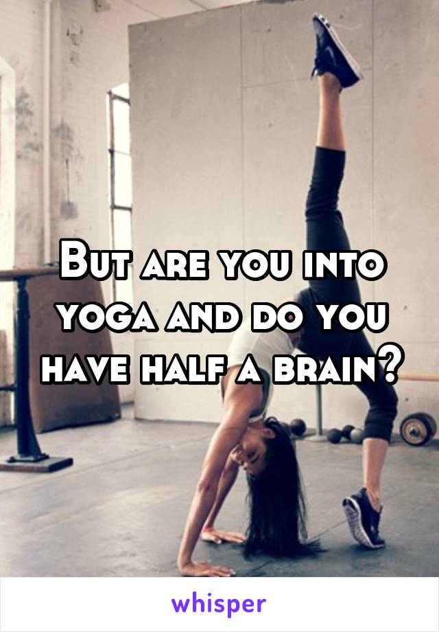 But are you into yoga and do you have half a brain?