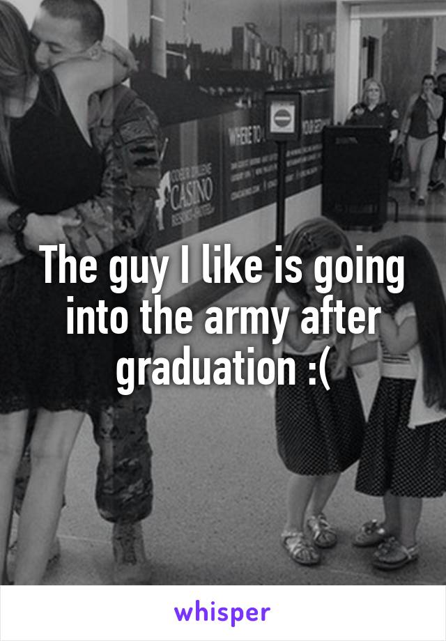 The guy I like is going into the army after graduation :(