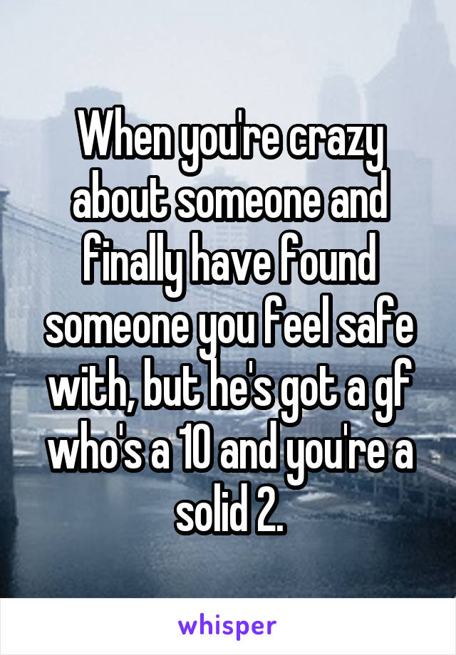 When you're crazy about someone and finally have found someone you feel safe with, but he's got a gf who's a 10 and you're a solid 2.