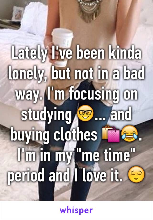 Lately I've been kinda lonely, but not in a bad way. I'm focusing on studying 🤓... and buying clothes 🛍😂. 
I'm in my "me time" period and I love it. 😌