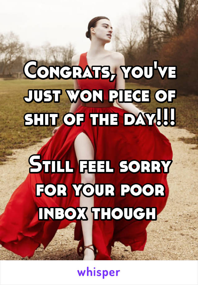 Congrats, you've just won piece of shit of the day!!!

Still feel sorry for your poor inbox though 