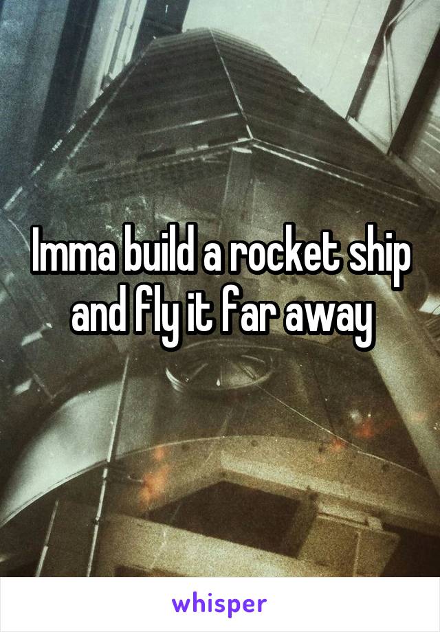 Imma build a rocket ship and fly it far away
