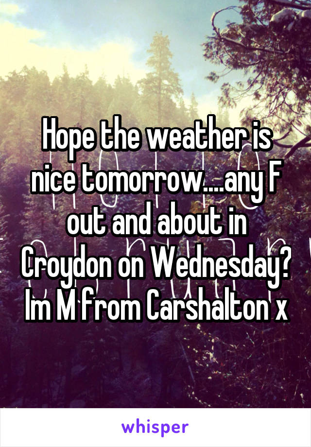 Hope the weather is nice tomorrow....any F out and about in Croydon on Wednesday? Im M from Carshalton x