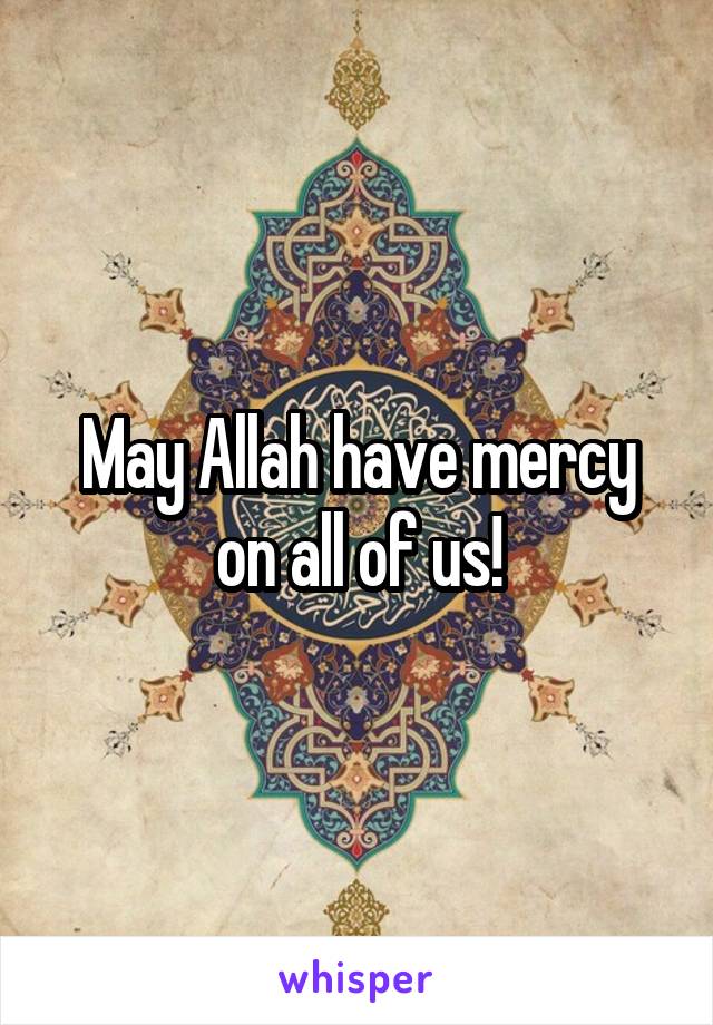 May Allah have mercy on all of us!