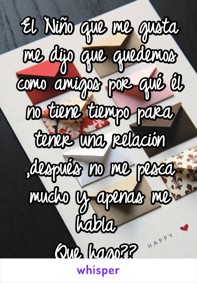 El Niño que me gusta me dijo que quedemos como amigos por qué él no tiene tiempo para tener una relación ,después no me pesca mucho y apenas me habla 
Que hago?? 