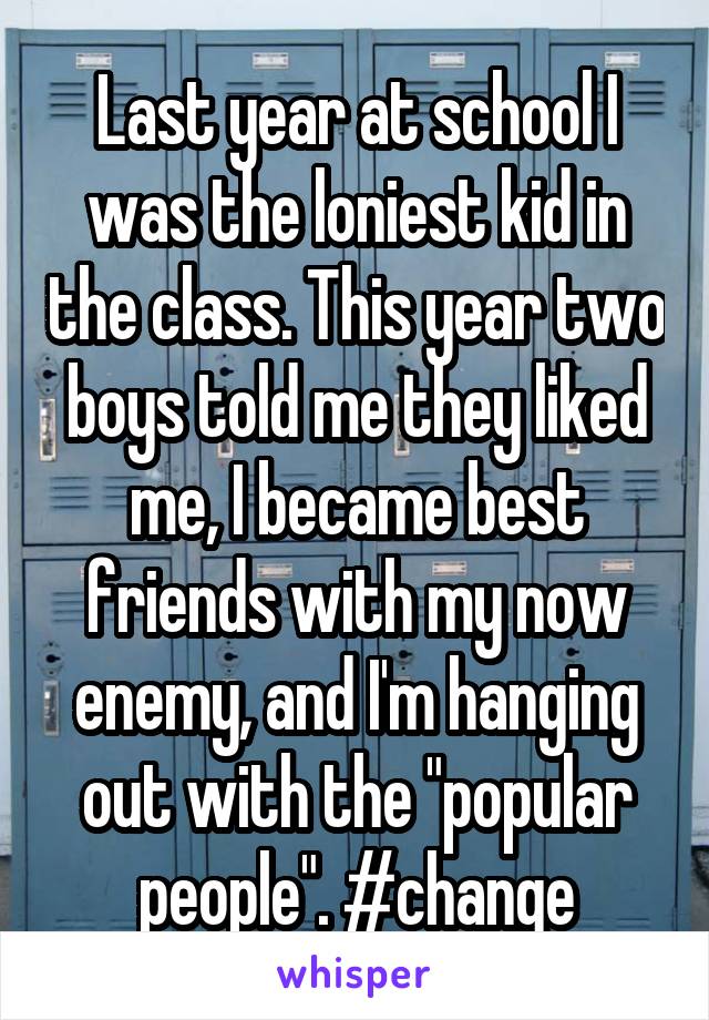 Last year at school I was the loniest kid in the class. This year two boys told me they liked me, I became best friends with my now enemy, and I'm hanging out with the "popular people". #change