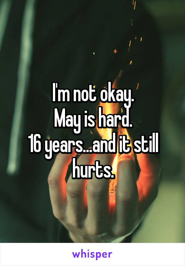 I'm not okay.
May is hard.
16 years...and it still hurts.