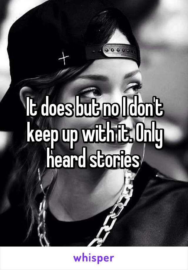 It does but no I don't keep up with it. Only heard stories 