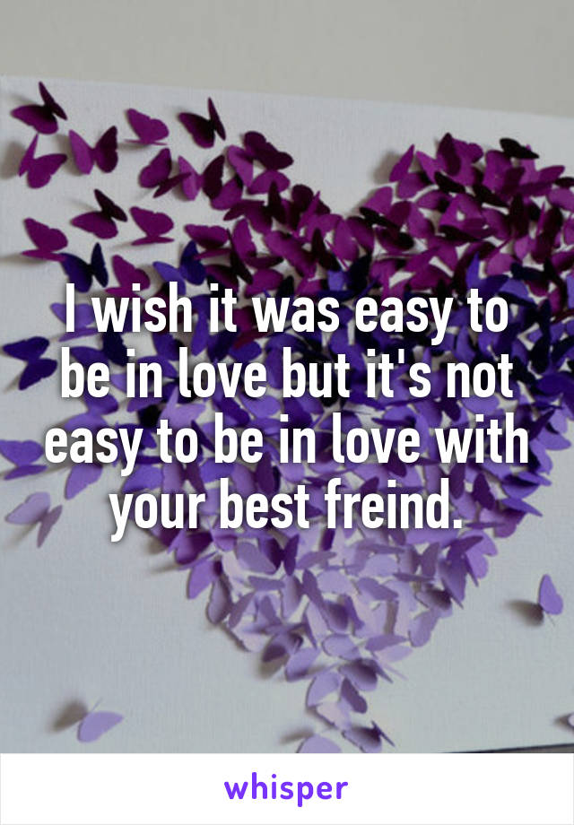 I wish it was easy to be in love but it's not easy to be in love with your best freind.