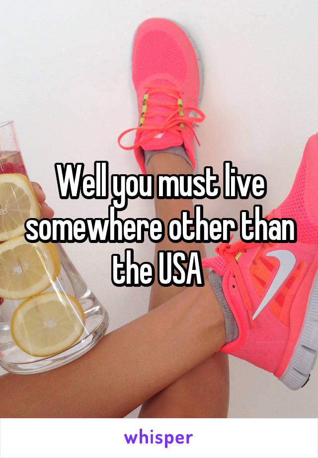 Well you must live somewhere other than the USA 