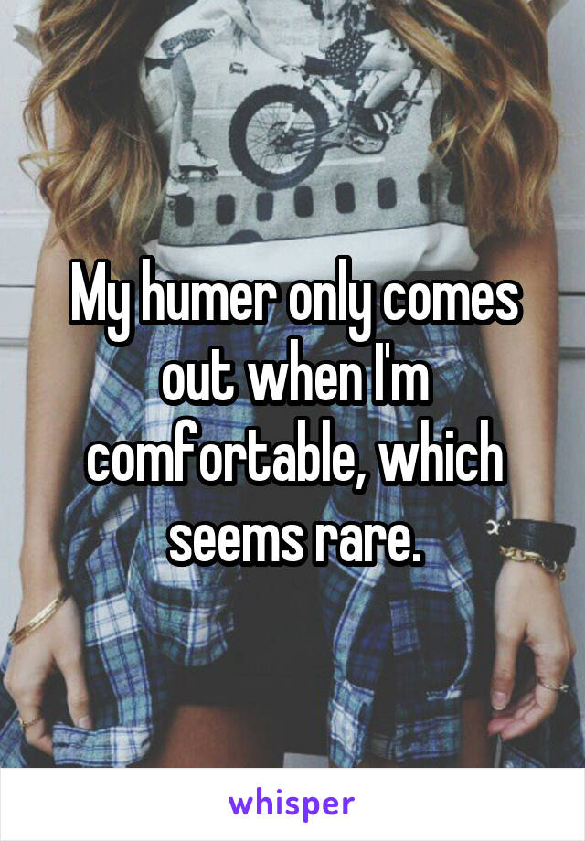 My humer only comes out when I'm comfortable, which seems rare.