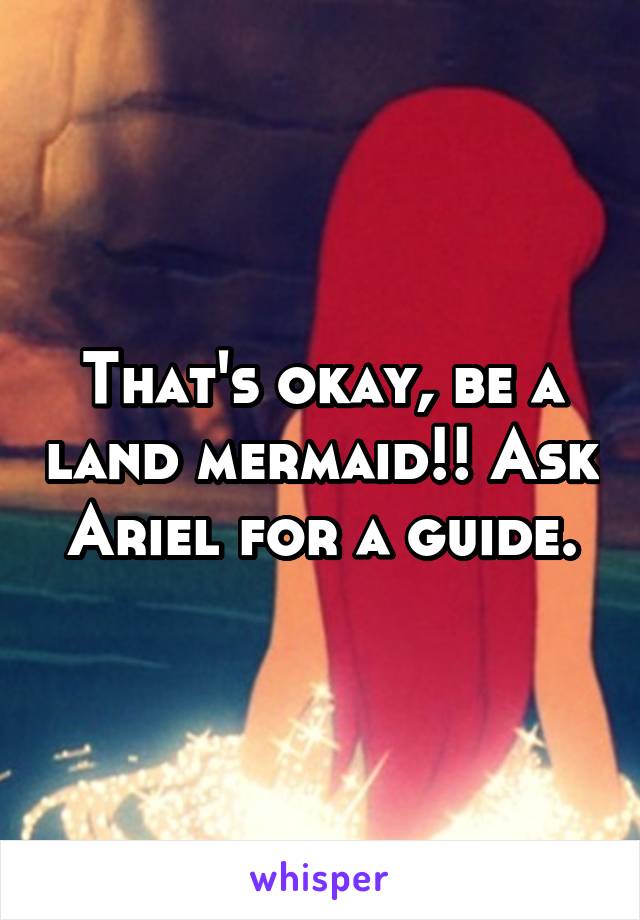 That's okay, be a land mermaid!! Ask Ariel for a guide.