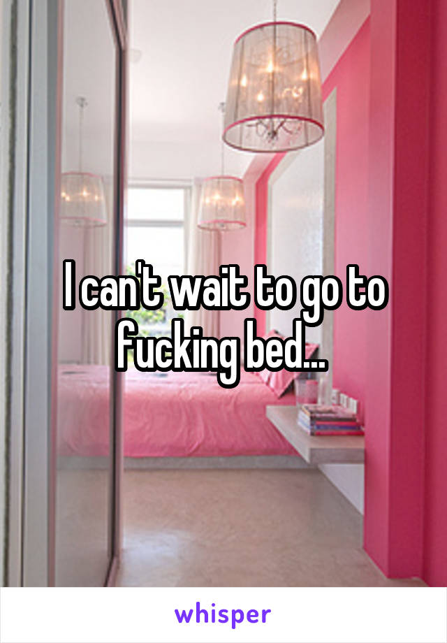 I can't wait to go to fucking bed... 