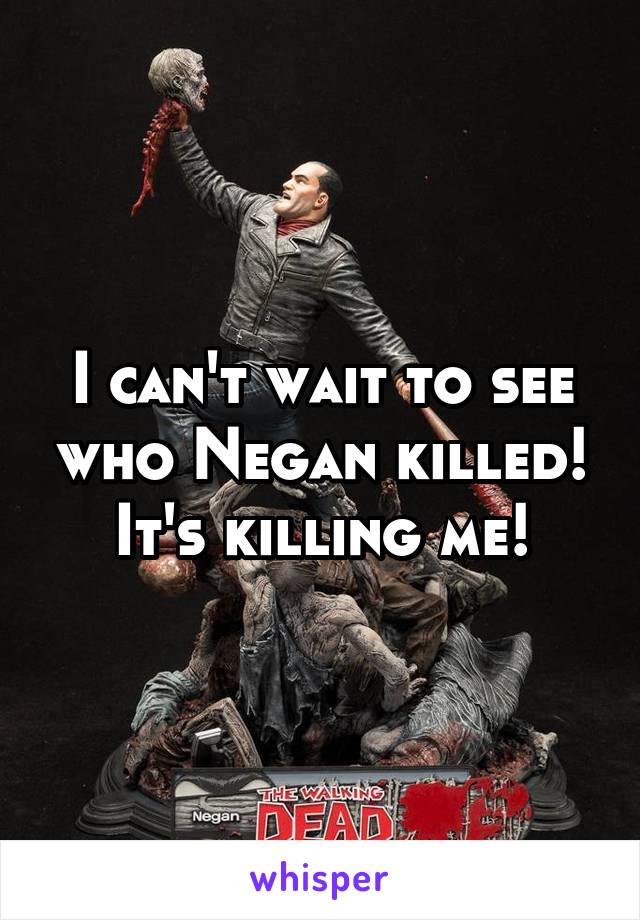 I can't wait to see who Negan killed!
It's killing me!