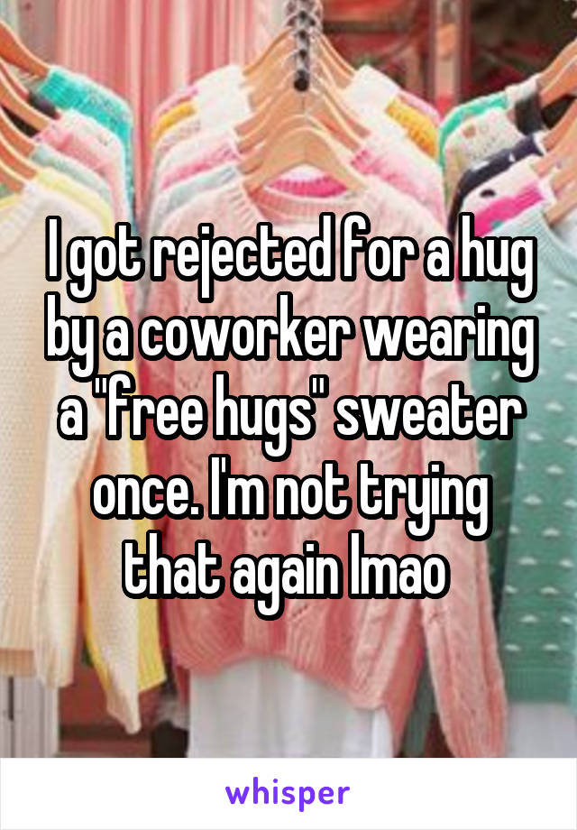 I got rejected for a hug by a coworker wearing a "free hugs" sweater once. I'm not trying that again lmao 