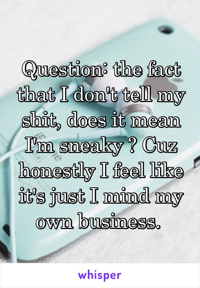 Question: the fact that I don't tell my shit, does it mean I'm sneaky ? Cuz honestly I feel like it's just I mind my own business. 