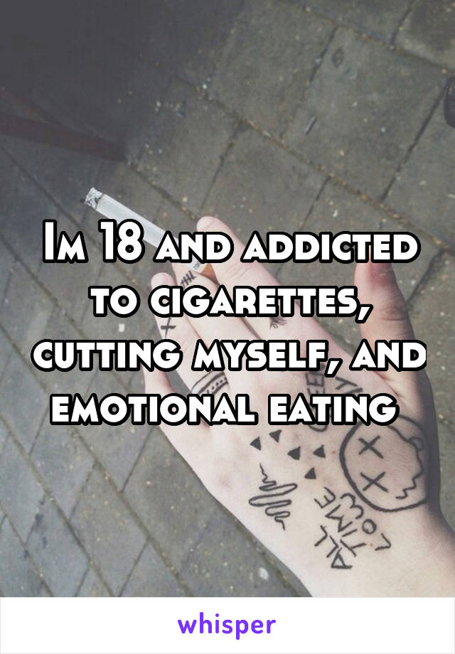 Im 18 and addicted to cigarettes, cutting myself, and emotional eating 