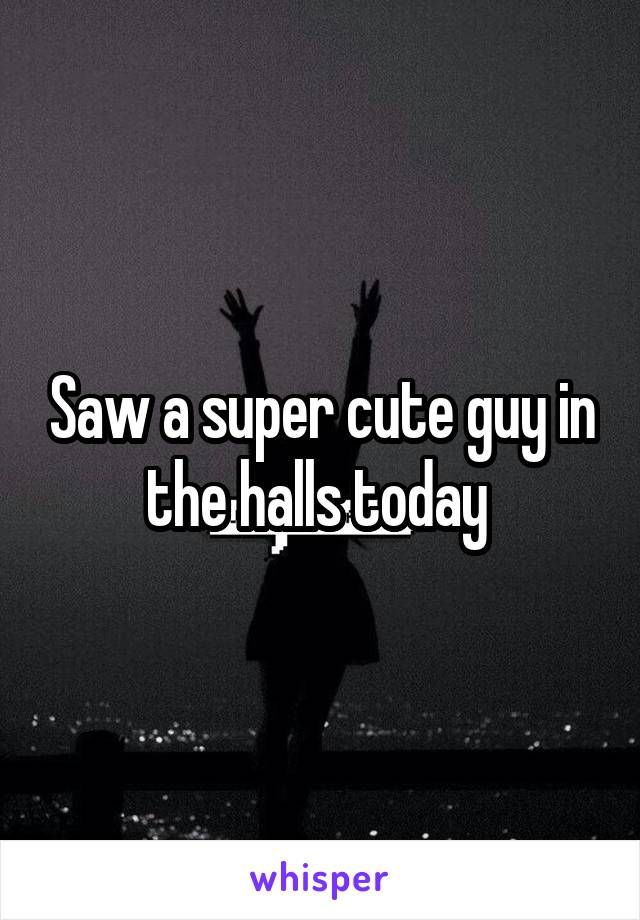 Saw a super cute guy in the halls today 