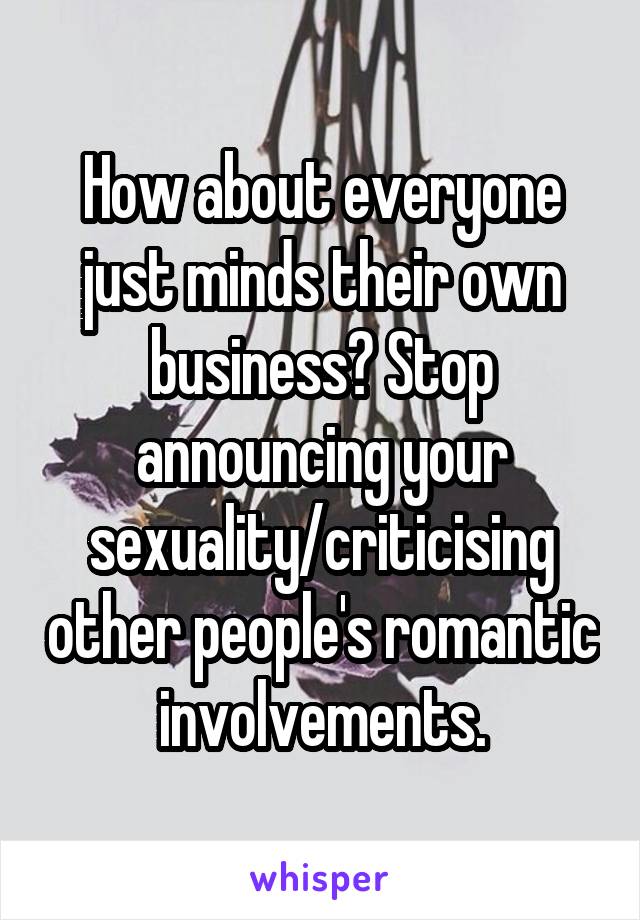 How about everyone just minds their own business? Stop announcing your sexuality/criticising other people's romantic involvements.