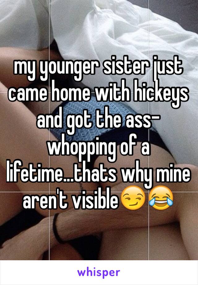 my younger sister just came home with hickeys and got the ass-whopping of a lifetime...thats why mine aren't visible😏😂