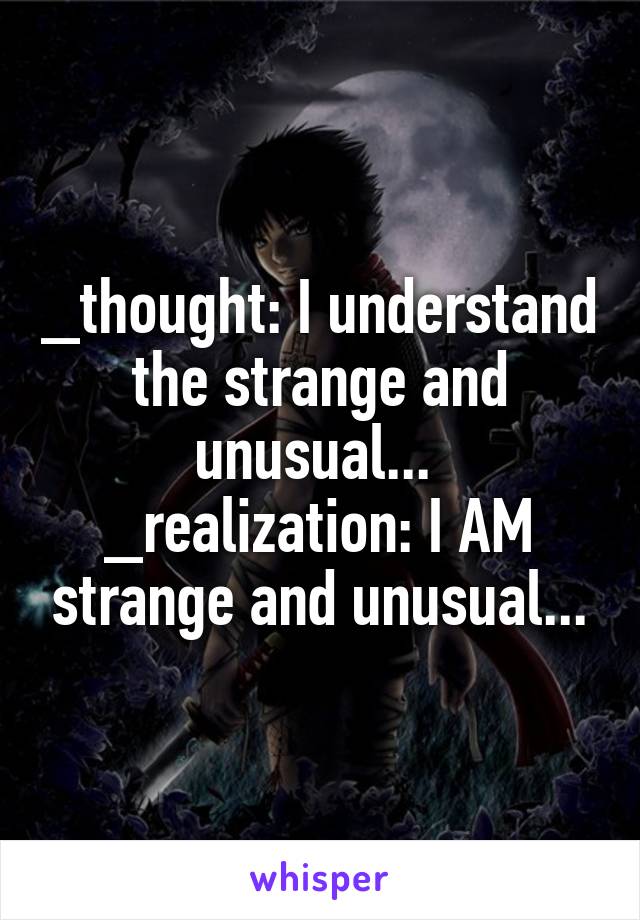 _thought: I understand the strange and unusual... 
_realization: I AM strange and unusual...