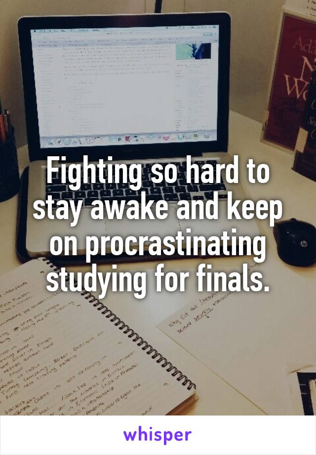 Fighting so hard to stay awake and keep on procrastinating studying for finals.