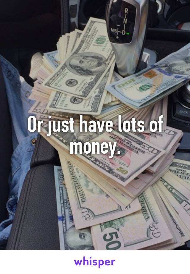 Or just have lots of money.