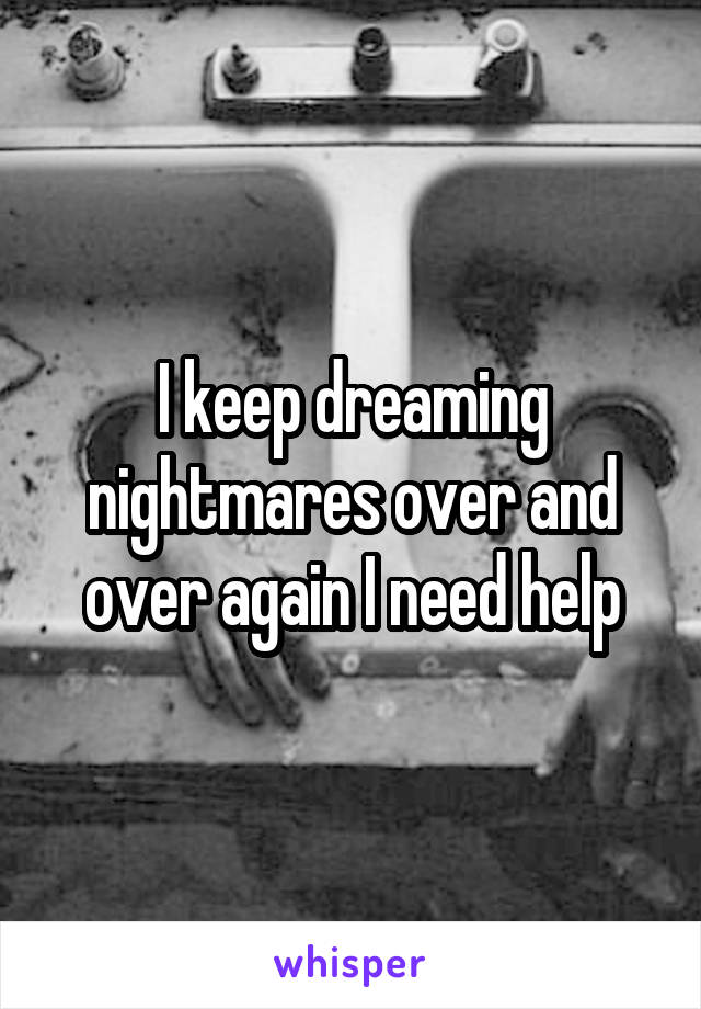 I keep dreaming nightmares over and over again I need help