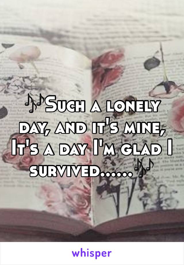 🎶Such a lonely day, and it's mine,
It's a day I'm glad I survived......🎶