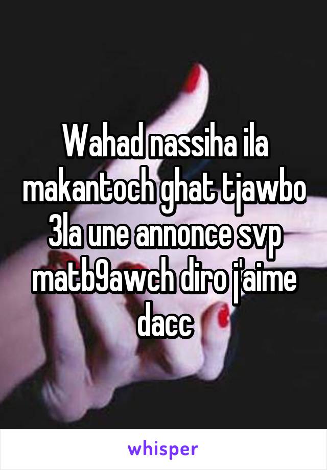 Wahad nassiha ila makantoch ghat tjawbo 3la une annonce svp matb9awch diro j'aime dacc