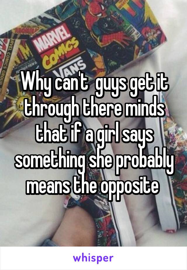 Why can't  guys get it through there minds that if a girl says something she probably means the opposite 