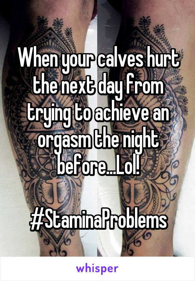 When your calves hurt the next day from trying to achieve an orgasm the night before...Lol!

#StaminaProblems