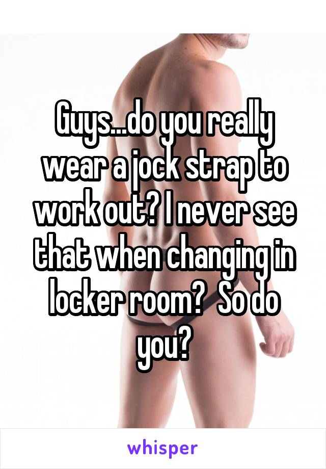 Guys...do you really wear a jock strap to work out? I never see that when changing in locker room?  So do you?