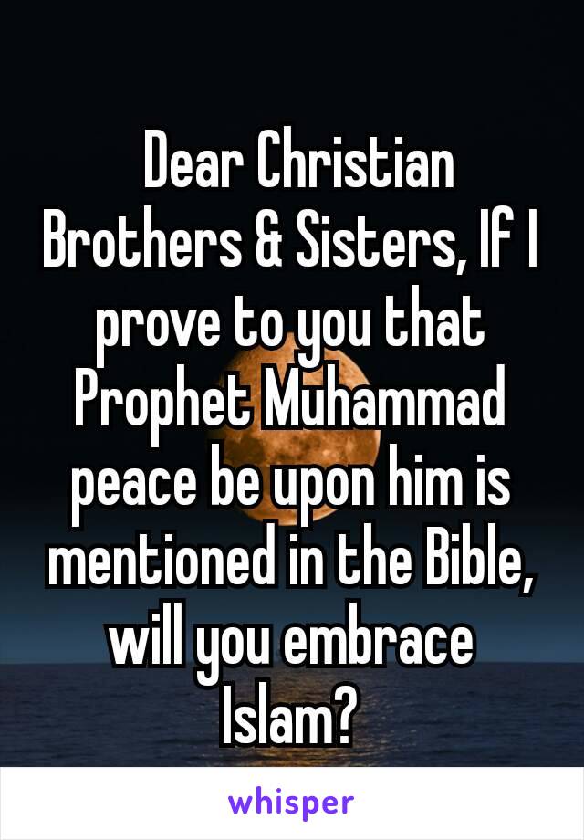  Dear Christian Brothers & Sisters, If I prove to you that Prophet Muhammad peace be upon him is mentioned in the Bible, will you embrace Islam?