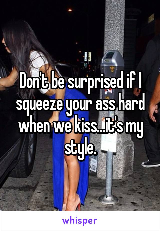 Don't be surprised if I squeeze your ass hard when we kiss...it's my style.