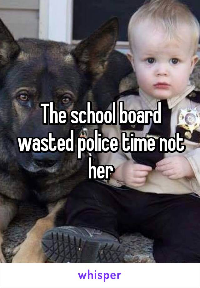 The school board wasted police time not her