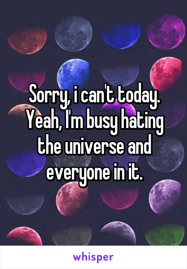 Sorry, i can't today.
Yeah, I'm busy hating the universe and everyone in it.