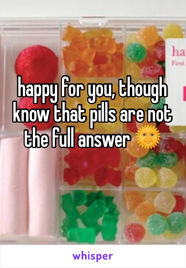 happy for you, though know that pills are not the full answer 🌞