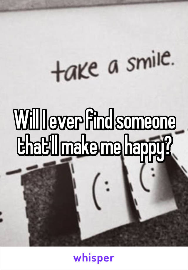 Will I ever find someone that'll make me happy?