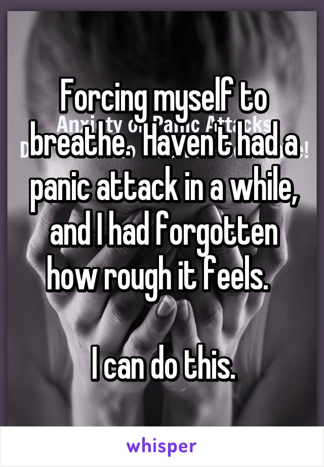 Forcing myself to breathe.  Haven't had a panic attack in a while, and I had forgotten how rough it feels.  

I can do this.