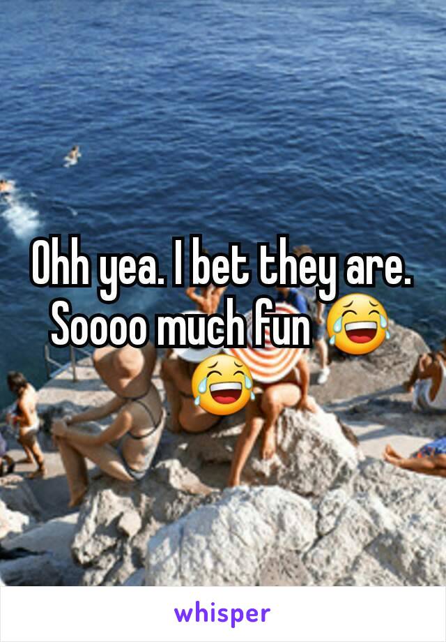 Ohh yea. I bet they are. Soooo much fun 😂😂