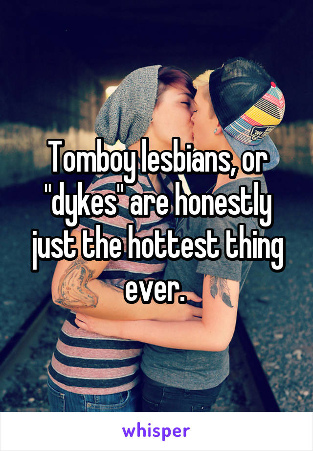 Tomboy lesbians, or "dykes" are honestly just the hottest thing ever. 