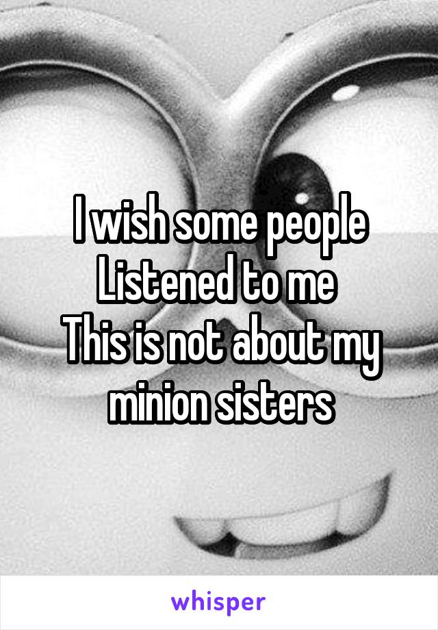 I wish some people Listened to me 
This is not about my minion sisters