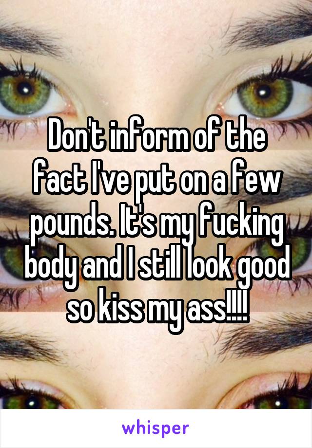 Don't inform of the fact I've put on a few pounds. It's my fucking body and I still look good so kiss my ass!!!!