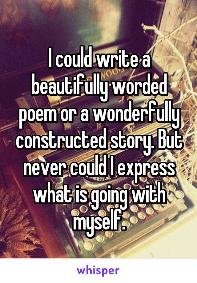 I could write a beautifully worded poem or a wonderfully constructed story. But never could I express what is going with myself.